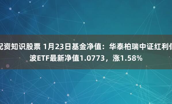 配资知识股票 1月23日基金净值：华泰柏瑞中证红利低波ETF最新净值1.0773，涨1.58%