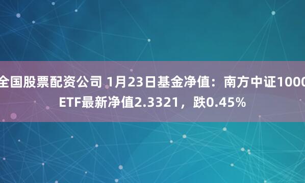 全国股票配资公司 1月23日基金净值：南方中证1000ETF最新净值2.3321，跌0.45%