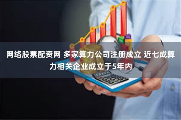 网络股票配资网 多家算力公司注册成立 近七成算力相关企业成立于5年内