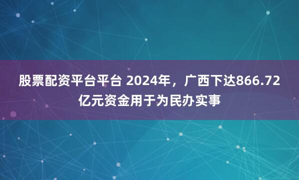 股票配资平台平台 2024年，广西下达866.72亿元资金用于为民办实事