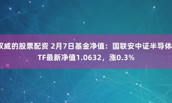 权威的股票配资 2月7日基金净值：国联安中证半导体ETF最新净值1.0632，涨0.3%