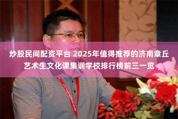 炒股民间配资平台 2025年值得推荐的济南章丘艺术生文化课集训学校排行榜前三一览