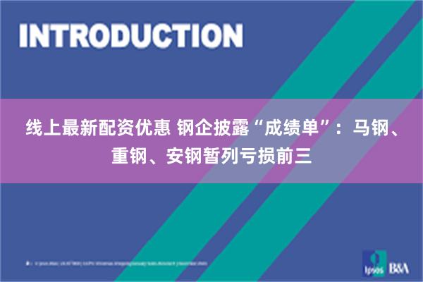 线上最新配资优惠 钢企披露“成绩单”：马钢、重钢、安钢暂列亏损前三