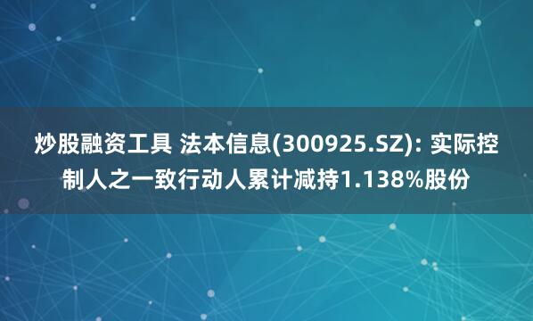 炒股融资工具 法本信息(300925.SZ): 实际控制人之一致行动人累计减持1.138%股份