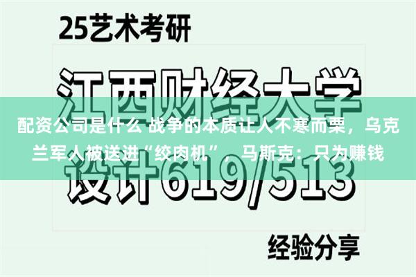 配资公司是什么 战争的本质让人不寒而栗，乌克兰军人被送进“绞肉机”，马斯克：只为赚钱