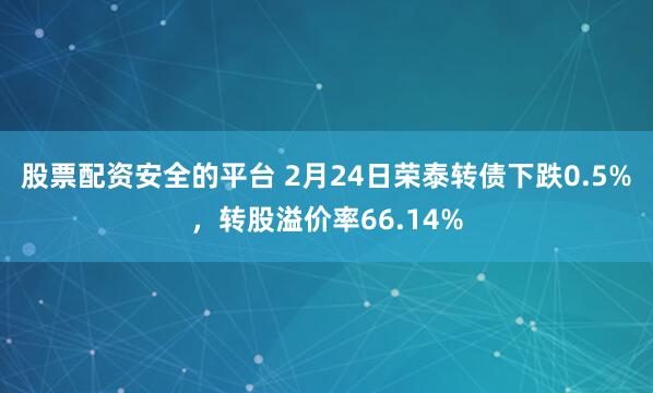 股票配资安全的平台 2月24日荣泰转债下跌0.5%，转股溢价率66.14%