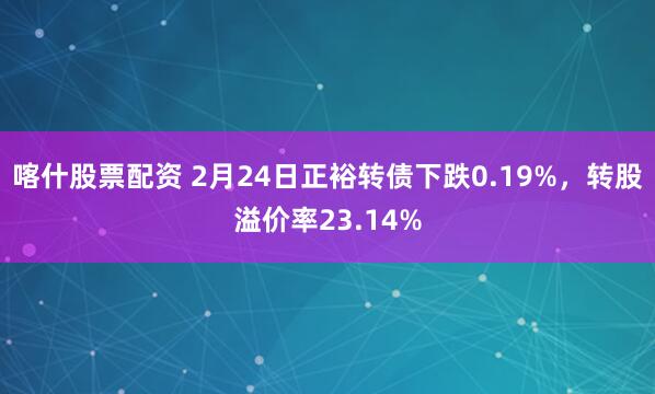 喀什股票配资 2月24日正裕转债下跌0.19%，转股溢价率23.14%