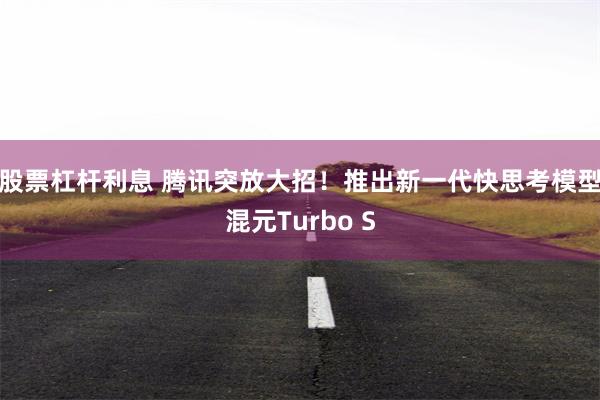 股票杠杆利息 腾讯突放大招！推出新一代快思考模型混元Turbo S