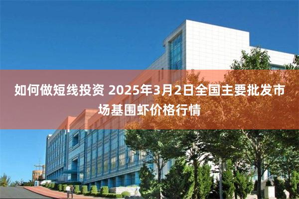 如何做短线投资 2025年3月2日全国主要批发市场基围虾价格行情