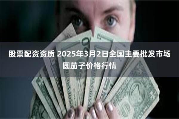 股票配资资质 2025年3月2日全国主要批发市场圆茄子价格行情