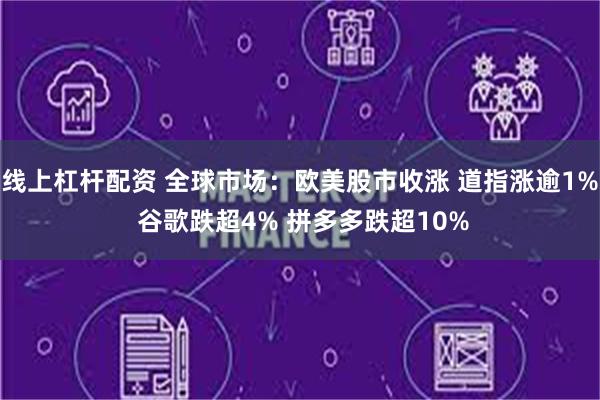 线上杠杆配资 全球市场：欧美股市收涨 道指涨逾1% 谷歌跌超4% 拼多多跌超10%