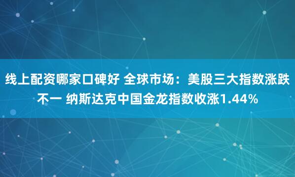 线上配资哪家口碑好 全球市场：美股三大指数涨跌不一 纳斯达克中国金龙指数收涨1.44%