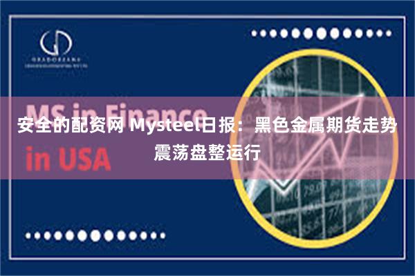 安全的配资网 Mysteel日报：黑色金属期货走势震荡盘整运行