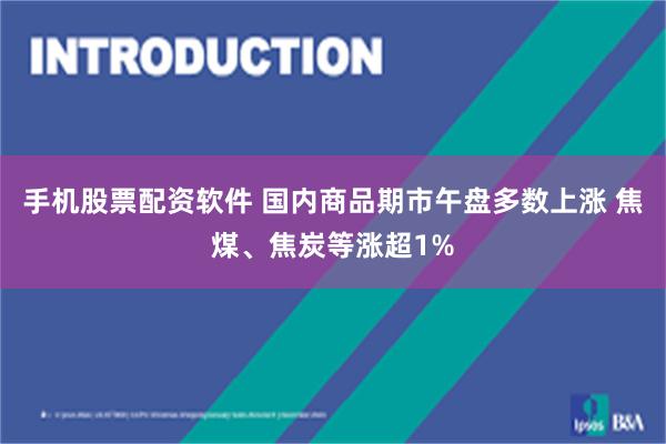 手机股票配资软件 国内商品期市午盘多数上涨 焦煤、焦炭等涨超1%