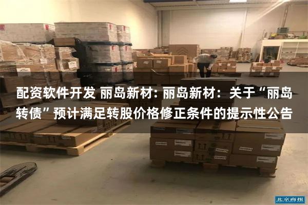 配资软件开发 丽岛新材: 丽岛新材：关于“丽岛转债”预计满足转股价格修正条件的提示性公告