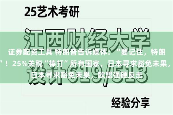 证券配资工具 特朗普告诉媒体：“要记住，特朗普永远是对的”！25%关税“棒打”所有国家，日本寻求豁免未果，欧盟强硬反击