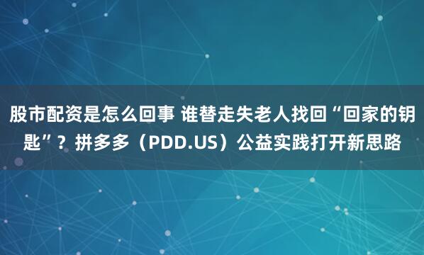 股市配资是怎么回事 谁替走失老人找回“回家的钥匙”？拼多多（PDD.US）公益实践打开新思路