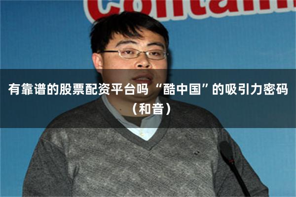 有靠谱的股票配资平台吗 “酷中国”的吸引力密码（和音）