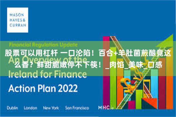 股票可以用杠杆 一口沦陷！百合+羊肚菌煎酿竟这么香？鲜甜脆嫩停不下筷！_肉馅_美味_口感