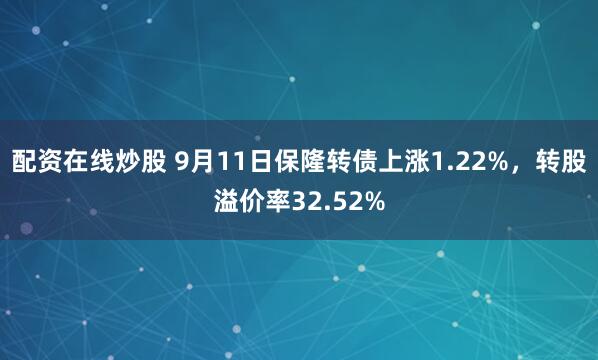 配资在线炒股 9月11日保隆转债上涨1.22%，转股溢价率32.52%