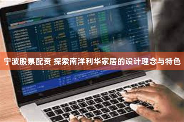 宁波股票配资 探索南洋利华家居的设计理念与特色