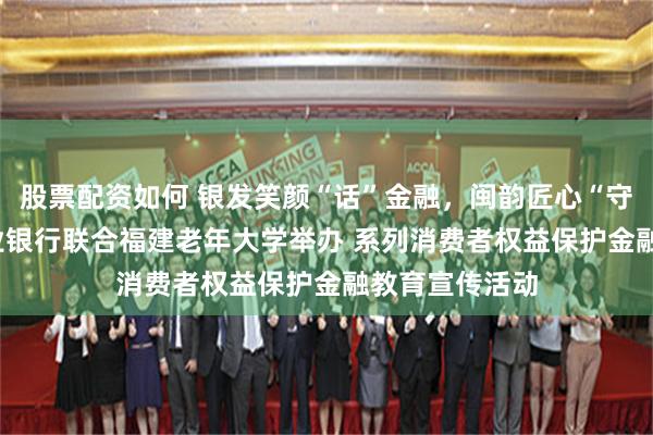 股票配资如何 银发笑颜“话”金融，闽韵匠心“守”夕阳 ——兴业银行联合福建老年大学举办 系列消费者权益保护金融教育宣传活动