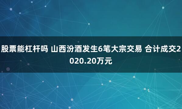 股票能杠杆吗 山西汾酒发生6笔大宗交易 合计成交2020.20万元