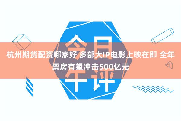 杭州期货配资哪家好 多部大IP电影上映在即 全年票房有望冲击500亿元