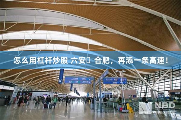 怎么用杠杆炒股 六安⇌合肥，再添一条高速！