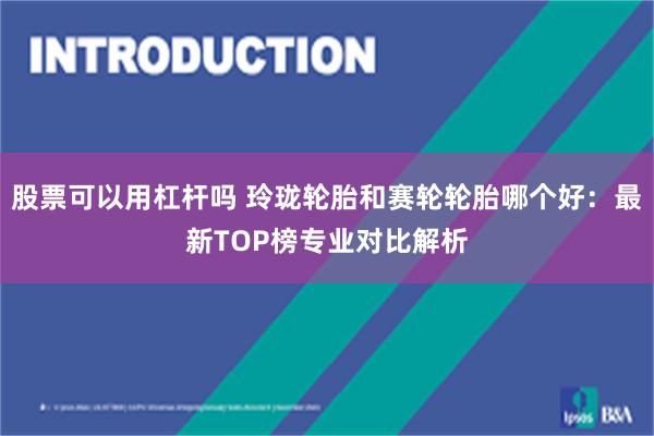 股票可以用杠杆吗 玲珑轮胎和赛轮轮胎哪个好：最新TOP榜专业对比解析