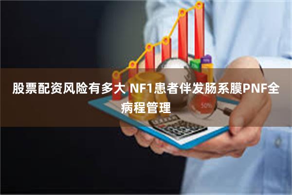 股票配资风险有多大 NF1患者伴发肠系膜PNF全病程管理