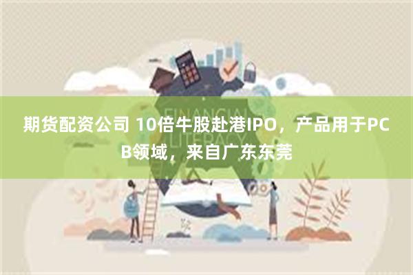 期货配资公司 10倍牛股赴港IPO，产品用于PCB领域，来自广东东莞