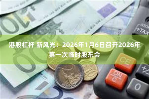 港股杠杆 新风光：2026年1月6日召开2026年第一次临时股东会