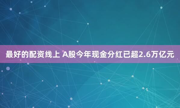最好的配资线上 A股今年现金分红已超2.6万亿元