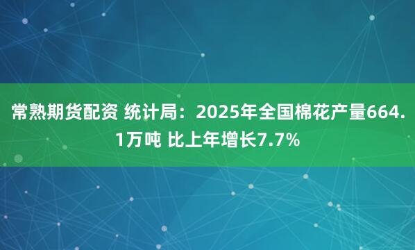 常熟期货配资 统计局：2025年全国棉花产量664.1万吨 比上年增长7.7%