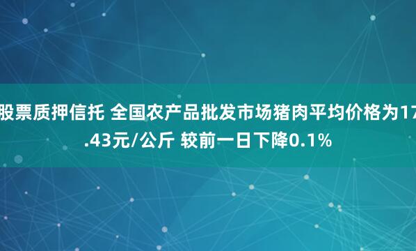 股票质押信托 全国农产品批发市场猪肉平均价格为17.43元/公斤 较前一日下降0.1%
