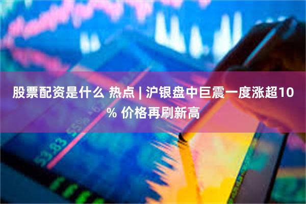 股票配资是什么 热点 | 沪银盘中巨震一度涨超10% 价格再刷新高