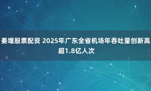 姜堰股票配资 2025年广东全省机场年吞吐量创新高 超1.8亿人次