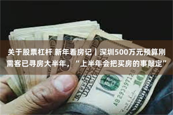 关于股票杠杆 新年看房记｜深圳500万元预算刚需客已寻房大半年，“上半年会把买房的事敲定”